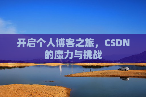 开启个人博客之旅,CSDN的魔力与挑战 开启个人博客之旅,CSDN的魔力与挑战